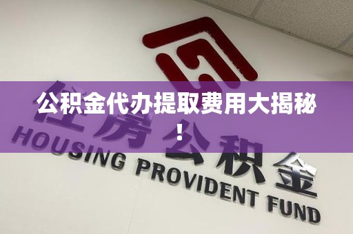 舒城公积金代办提取费用大揭秘！