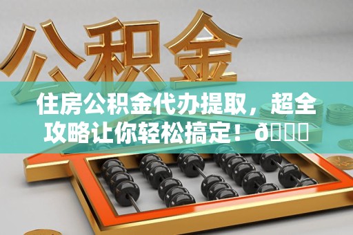 舒城住房公积金代办提取，超全攻略让你轻松搞定！😎