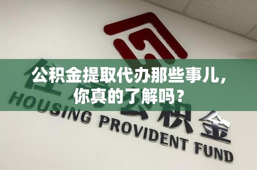 舒城公积金提取代办那些事儿，你真的了解吗？