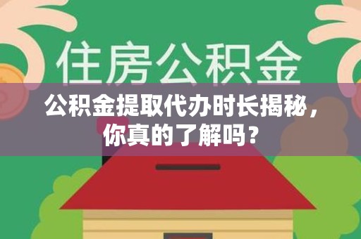 舒城公积金提取代办时长揭秘，你真的了解吗？
