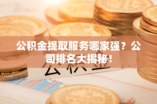 舒城公积金提取服务哪家强?公司排名大揭秘! 舒城公积金提取服务哪家强?公司排名大揭秘!