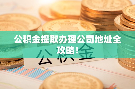 舒城公积金提取办理公司地址全攻略！