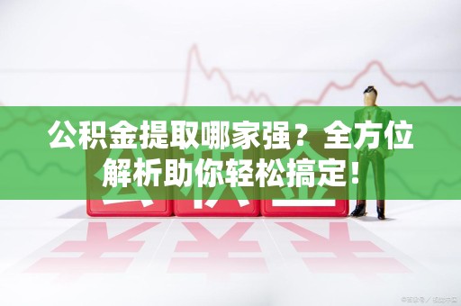 舒城公积金提取哪家强？全方位解析助你轻松搞定！