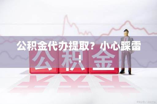 舒城公积金代办提取？小心踩雷！